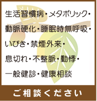 生活習慣病・メタボリック・動脈硬化・睡眠時無呼吸・いびき・禁煙外来・息切れ・不整脈・動悸・一般健診・健康相談 ご相談ください